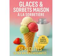 Glaces & sorbets maison à la sorbetière - 50 Recettes Ultra Rafraîchissantes: Des glaces simples, 100 % naturelles, à réaliser facilement chez vous avec votre sorbetière