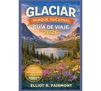 GLACIAR PARQUE NACIONAL GUÍA DE VIAJE 2026: Planificación esencial, rutas panorámicas, senderos para caminatas, información sobre la vida silvestre, ... Explorateur mondial d'Elliot R. Fairmont)