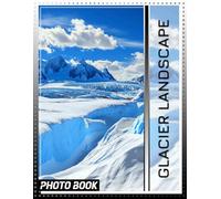 Glacier Landscape Photo Book: Spectacular Images Capturing Majestic Glaciers And Vistas For Nature Lovers