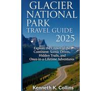 GLACIER NATIONAL PARK TRAVEL GUIDE 2025: Explore the Crown of the Continent: Scenic Drives, Hidden Trails, and Once-in-a-Lifetime Adventures