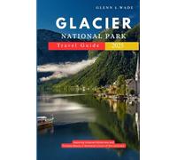 GLACIER NATIONAL PARK TRAVEL GUIDE 2025: Exploring Untamed Wilderness and Timeless Beauty in Montana’s Crown of the Continent