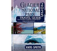 Glacier National Park Travel Guide 2025: Your Complete Companion to Exploring the Crown of the Continent