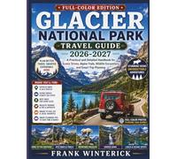 Glacier National Park Travel Guide 2026-2027 (Full-Color Edition): A Practical and Detailed Handbook Foe Scenic Drives, Alpine Trails, Wildfire Encounters, and Smart Trip Planning