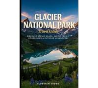 Glacier National Park Travel Guide: :Discover Scenic Roads, Alpine Trails, Hidden Gems & Outdoor Adventures