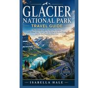 GLACIER NATIONAL PARK TRAVEL GUIDE: The ultimate guide for first-time visitors with hiking trails, travel tips, the Going-to-the-Sun Road, and the most beautiful attractions in Montana