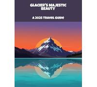 Glacier'S Majestic Beauty: A 2025 Travel Guide