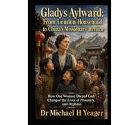 Gladys Aylward: From London Housemaid to China’s Missionary Heroine: How One Woman Obeyed God, Changed the Lives of Prisoners, and Orphans