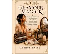 Glamour Magick: The Complete Witch's Guide to Radiance Spells, Beauty Rituals, Attraction Magic & The Ancient Art of Becoming Irresistible (Worldwide Witchcraft)
