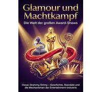 Glamour und Machtkampf: Die Welt der großen Award-Shows: Oscar, Grammy, Emmy - Geschichte, Skandale und die Mechanismen der Entertainment-Industrie