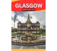 GLASGOW REISEFÜHRER 2026: Entdecken Sie die Seele Schottlands durch seine Kultur, Geschichte, Musik, Küche, Viertel und das lokale Leben - ein wertvoller Reiseführer für neugierige Reisende
