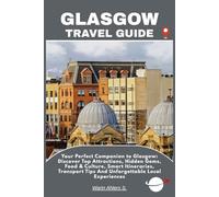 GLASGOW TRAVEL GUIDE: Your Perfect Companion to Glasgow: Discover Top Attractions, Hidden Gems, Food & Culture, Smart Itineraries, Transport Tips And Unforgettable Local Experiences