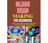 Glass Bead Making for Beginners: A Step-by-Step Guide to Lampwork, Tools, Safety, and Stunning Handmade Jewelry Designs