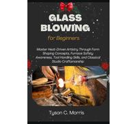 GLASS BLOWING FOR BEGINNERS: Master Heat-Driven Artistry through Form Shaping Concepts, Furnace Safety Awareness, Tool Handling Skills, and Classical Studio Craftsmanship