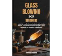 GLASS BLOWING FOR BEGINNERS: Unlock The Creative Process Behind Sculpting Molten Material, Learn Studio Essentials, And Build A Strong Foundation For Expressive Craftsmanship