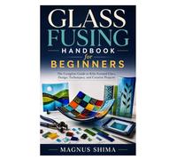 Glass Fusing Handbook for Beginners: The Complete Guide to Kiln-Formed Glass, Design, Techniques, and Creative Projects
