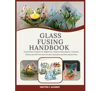GLASS FUSING HANDBOOK: Fused Glass Projects for Beginners: Step-by-Step Jewelry, Coasters, Dishes and Kiln-Formed Art with Standard and Microwave Kilns