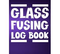 Glass Fusing Log Book: Glass Fuser's Notebook | Kiln Firing For Fused Glass Artists And Essentials Planner | Glass Fusing Process Organizer To Track All Your Fused Glass Project Plans