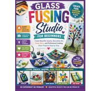 Glass Fusing Studio for Beginners: Create Beautiful Jewelry, Decorative Art, Home Décor, and Professional-Looking Glass Projects Step by Step