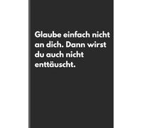 Glaube einfach nicht an dich. Dann wirst du auch nicht enttäuscht - Sarkastisches Notizbuch mit trockenem Humor: Minimalistisches Notizheft für ... und Gedanken mit schwarzem Humor und Ironie