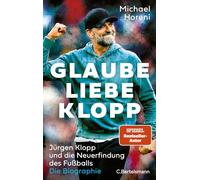 GLAUBE, LIEBE, KLOPP: Jürgen Klopp und die Neuerfindung des Fußballs: Die Biographie