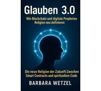 Glauben 3.0: Wie Blockchain und digitale Propheten Religion neu definieren: Die neue Religion der Zukunft: Zwischen Smart Contracts und spirituellem Code