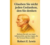 Glauben Sie Nicht Jeden Gedanken Den Sie Denken: Befreien Sie Sich Von Angst, Selbstzweifeln Und Den Lügen, Die Ihr Verstand Ihnen Erzählt