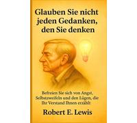 Glauben Sie Nicht Jeden Gedanken Den Sie Denken: Befreien Sie Sich Von Angst, Selbstzweifeln Und Den Lügen, Die Ihr Verstand Ihnen Erzählt