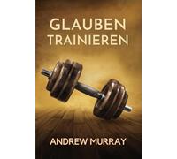 Glauben trainieren: Wege aus dem Zweifel: Andrew Murrays ‘Warum glaubst du nicht?’ auf Deutsch (Andrew Murrays Glaubensleben)