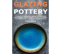Glazing Pottery: A Guide to Creating Base Glazes, Understanding Precise Ratios, And Developing A Strong Foundation For Endless Custom Variations And Experiments