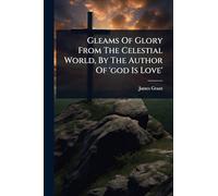 Gleams Of Glory From The Celestial World, By The Author Of 'god Is Love'