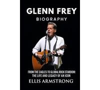 Glenn Frey Biography: From the Eagles to Global Rock Stardom: The Life and Legacy of an Icon