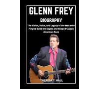 Glenn Frey Biography: The Vision, Voice, and Legacy of the Man Who Helped Build the Eagles and Shaped Classic American Rock