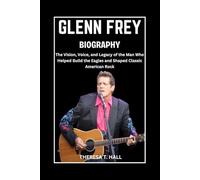 Glenn Frey Biography: The Vision, Voice, and Legacy of the Man Who Helped Build the Eagles and Shaped Classic American Rock