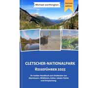 GLETSCHER-NATIONALPARK Reiseführer 2025: Ihr Insider-Handbuch zum Entdecken von Abenteuern, Wildtieren, Kultur, lokaler Küche und Entspannung.