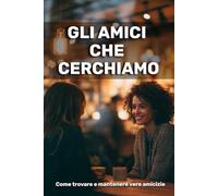 Gli amici che cerchiamo: come trovare e mantenere vere amicizie
