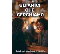 Gli amici che cerchiamo: come trovare e mantenere vere amicizie