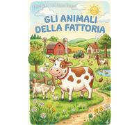 Gli animali della fattoria: Scopri i simpaticissimi animali della fattoria, con coloratissime illustrazioni, simpatiche descrizioni, divertentissimi indovinelli e... un diploma finale!