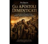 Gli Apostoli Dimenticati: La vera storia dei discepoli di Gesù: missioni, miracoli, persecuzioni e martirio