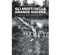 Gli arditi della grande guerra. Origini, battaglie e miti (Le guerre)
