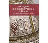 Gli argenti del Palazzo Vecchio di Firenze. Dal Tesoro della Signoria al Museo (Arte)