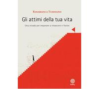 Gli attimi della tua vita. Una strada per imparare a rinascere e fiorire