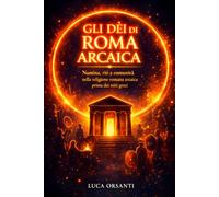 Gli dèi di Roma arcaica: Numina, riti e comunità nella religione romana arcaica prima dei miti greci (Sacra Roma Arcaica)