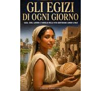 Gli egizi di ogni giorno: Casa, cibo, lavoro e famiglia nella vita quotidiana lungo il Nilo