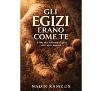 Gli Egizi erano come te: La vita vera nell’Antico Egitto oltre miti, film e leggende