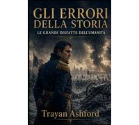 GLI ERRORI DELLA STORIA: LE GRANDI DISFATTE DELL’UMANITÀ (Storia nascosta)