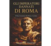 Gli Imperatori Dannati Di Roma: Il Peso Corruttore Del Potere Assoluto (Storia Antica)