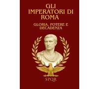 GLI IMPERATORI DI ROMA : GLORIA, POTERE E DECADENZA: La storia affascinante degli imperatori romani : grandezza, complotti e caduta dell'antica Roma