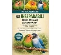Gli Inseparabili come Animali da Compagnia - Manuale per Proprietari (Cura e Allevamento): Una guida semplice per la cura, l'allevamento, la dieta, ... la salute e altro ancora degli uccelli.