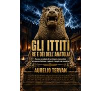Gli Ittiti, re e dèi dell’Anatolia: Ascesa e caduta di un impero raccontate attraverso Hattusa, i palazzi, i templi e le tavolette