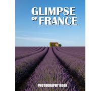 Glimpse of France Photography Book: Discover The Authentic Beauty Of French Life With Breathtaking Scenic Photography